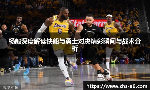 杨毅深度解读快船与勇士对决精彩瞬间与战术分析